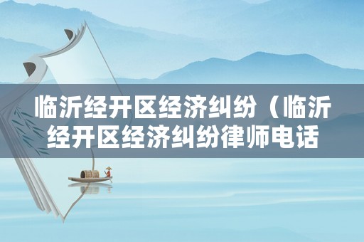 臨沂經開區經濟糾紛（臨沂經開區經濟糾紛律師電話）