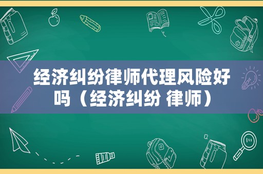 經(jīng)濟糾紛律師代理風(fēng)險好嗎（經(jīng)濟糾紛 律師）