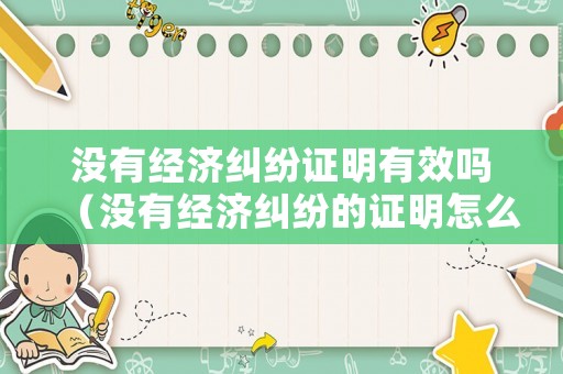 沒有經(jīng)濟(jì)糾紛證明有效嗎（沒有經(jīng)濟(jì)糾紛的證明怎么寫）
