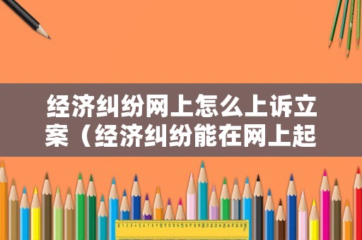 經濟糾紛網上怎么上訴立案（經濟糾紛能在網上起訴么）