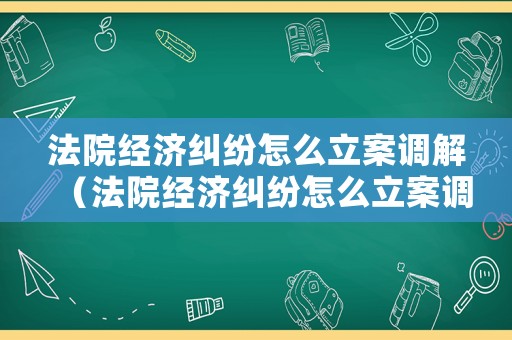 法院經(jīng)濟(jì)糾紛怎么立案調(diào)解（法院經(jīng)濟(jì)糾紛怎么立案調(diào)解案件）