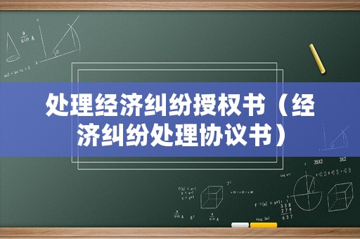 處理經(jīng)濟(jì)糾紛授權(quán)書（經(jīng)濟(jì)糾紛處理協(xié)議書）