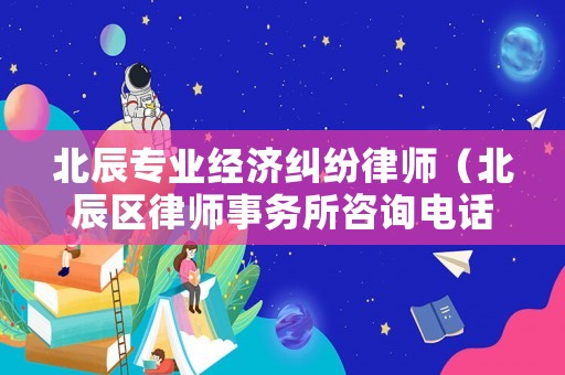 北辰專業(yè)經(jīng)濟糾紛律師（北辰區(qū)律師事務所咨詢電話）