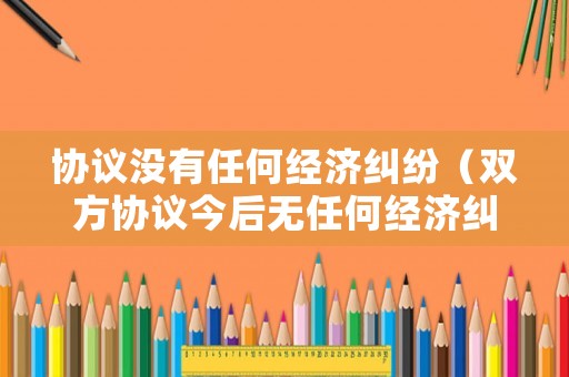 協(xié)議沒有任何經(jīng)濟(jì)糾紛（雙方協(xié)議今后無(wú)任何經(jīng)濟(jì)糾紛怎么寫）