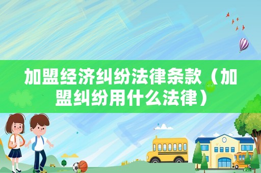 加盟經濟糾紛法律條款（加盟糾紛用什么法律）