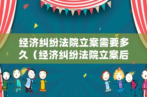 經濟糾紛法院立案需要多久（經濟糾紛法院立案后多久結案）