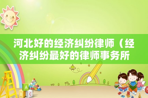 河北好的經濟糾紛律師（經濟糾紛最好的律師事務所）