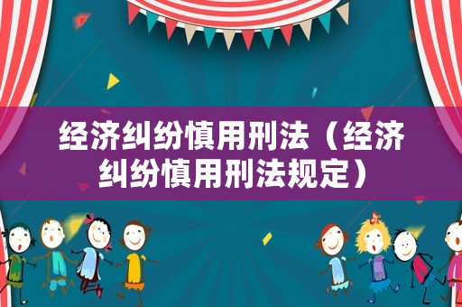 經濟糾紛慎用刑法（經濟糾紛慎用刑法規定）
