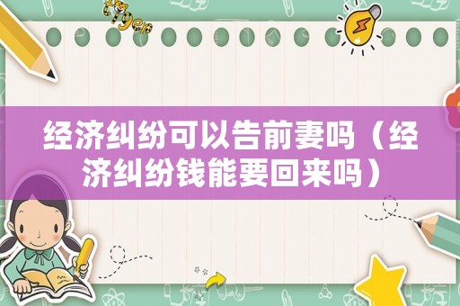 經(jīng)濟(jì)糾紛可以告前妻嗎（經(jīng)濟(jì)糾紛錢能要回來嗎）