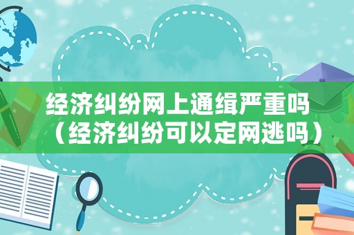 經(jīng)濟(jì)糾紛網(wǎng)上通緝嚴(yán)重嗎（經(jīng)濟(jì)糾紛可以定網(wǎng)逃嗎）