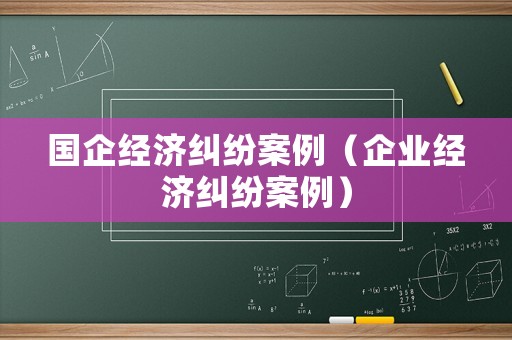 國企經(jīng)濟糾紛案例（企業(yè)經(jīng)濟糾紛案例）