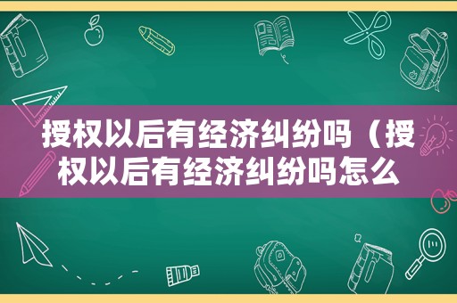 授權以后有經濟糾紛嗎（授權以后有經濟糾紛嗎怎么辦）