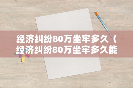 經(jīng)濟糾紛80萬坐牢多久（經(jīng)濟糾紛80萬坐牢多久能判刑）