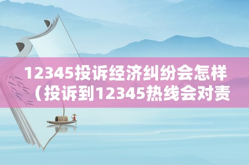 12345投訴經濟糾紛會怎樣（投訴到12345熱線會對責任部門有影響嗎）