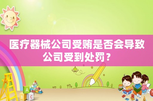 醫療器械公司受賄是否會導致公司受到處罰？