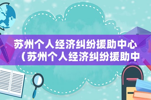 蘇州個(gè)人經(jīng)濟(jì)糾紛援助中心（蘇州個(gè)人經(jīng)濟(jì)糾紛援助中心電話(huà)號(hào)碼）