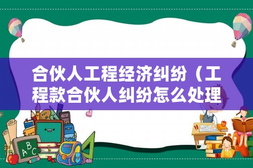 合伙人工程經(jīng)濟(jì)糾紛（工程款合伙人糾紛怎么處理）