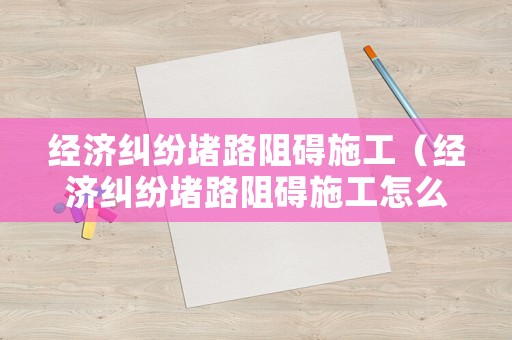 經濟糾紛堵路阻礙施工（經濟糾紛堵路阻礙施工怎么賠償）