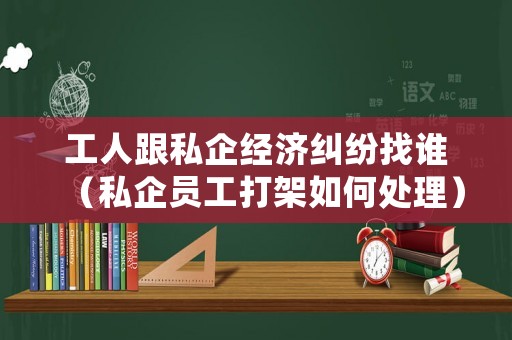 工人跟私企經(jīng)濟(jì)糾紛找誰（私企員工打架如何處理）
