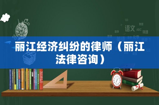 麗江經濟糾紛的律師（麗江法律咨詢）