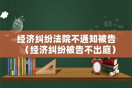 經濟糾紛法院不通知被告（經濟糾紛被告不出庭）