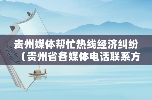 貴州媒體幫忙熱線經濟糾紛（貴州省各媒體電話聯系方式）
