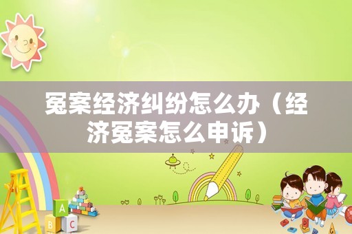 冤案經濟糾紛怎么辦（經濟冤案怎么申訴）