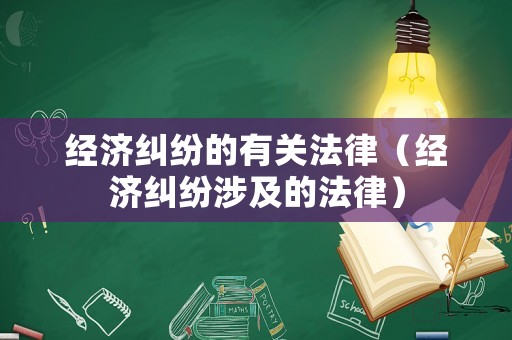 經(jīng)濟(jì)糾紛的有關(guān)法律（經(jīng)濟(jì)糾紛涉及的法律）