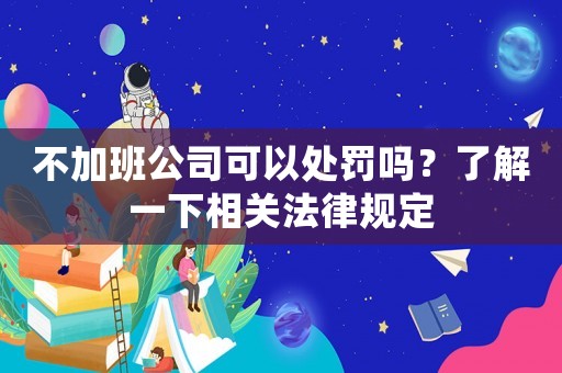 不加班公司可以處罰嗎？了解一下相關(guān)法律規(guī)定
