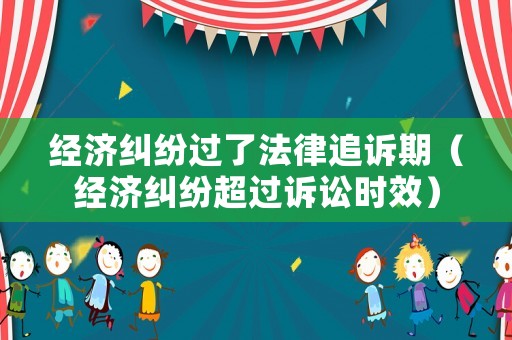 經濟糾紛過了法律追訴期（經濟糾紛超過訴訟時效）
