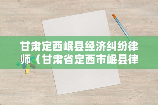 甘肅定西岷縣經濟糾紛律師（甘肅省定西市岷縣律師事務所）