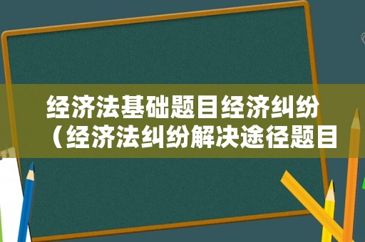 經濟法基礎題目經濟糾紛（經濟法糾紛解決途徑題目）