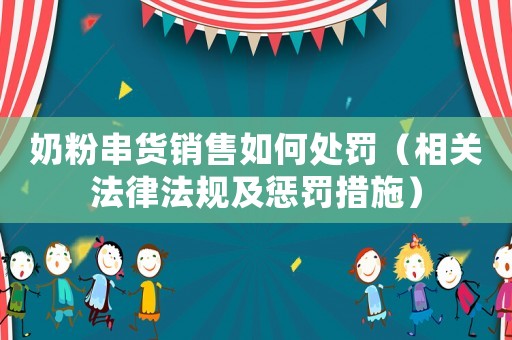 奶粉串貨銷售如何處罰（相關法律法規及懲罰措施）