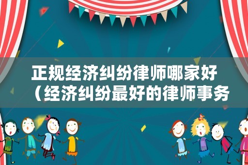 正規(guī)經(jīng)濟(jì)糾紛律師哪家好（經(jīng)濟(jì)糾紛最好的律師事務(wù)所）