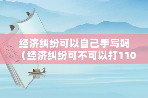 經濟糾紛可以自己手寫嗎（經濟糾紛可不可以打110）