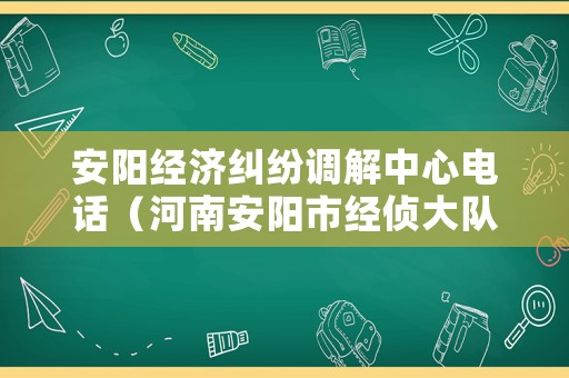 安陽經濟糾紛調解中心電話（河南安陽市經偵大隊電話號碼）