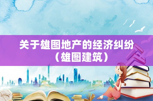 關于雄圖地產的經濟糾紛（雄圖建筑）