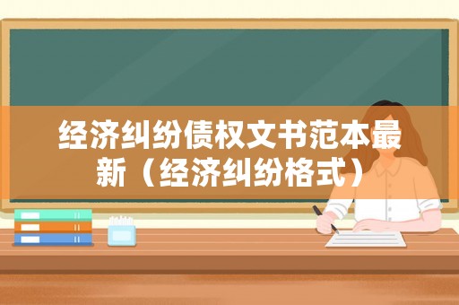 經(jīng)濟糾紛債權(quán)文書范本最新（經(jīng)濟糾紛格式）
