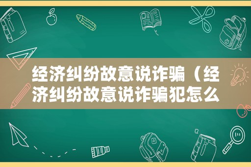 經濟糾紛故意說詐騙（經濟糾紛故意說詐騙犯怎么辦）