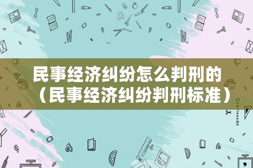 民事經濟糾紛怎么判刑的（民事經濟糾紛判刑標準）
