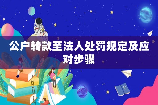 公戶轉(zhuǎn)款至法人處罰規(guī)定及應對步驟