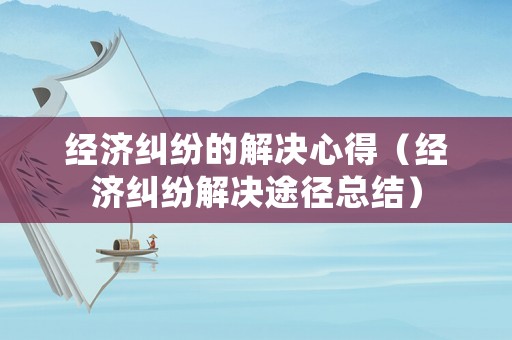 經濟糾紛的解決心得（經濟糾紛解決途徑總結）