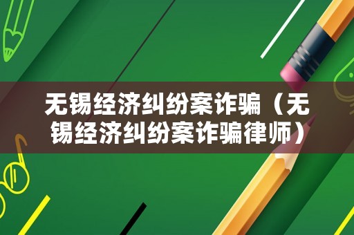 無錫經濟糾紛案詐騙（無錫經濟糾紛案詐騙律師）