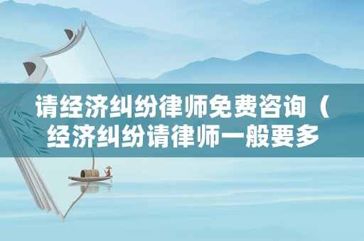 請經濟糾紛律師免費咨詢（經濟糾紛請律師一般要多少錢）