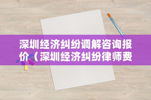 深圳經濟糾紛調解咨詢報價（深圳經濟糾紛律師費標準）
