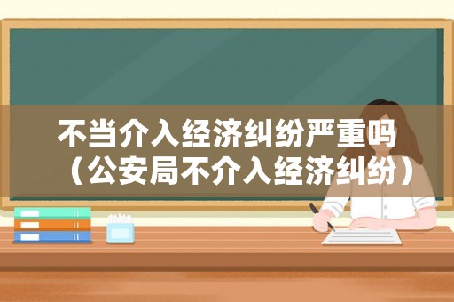 不當介入經濟糾紛嚴重嗎（公安局不介入經濟糾紛）