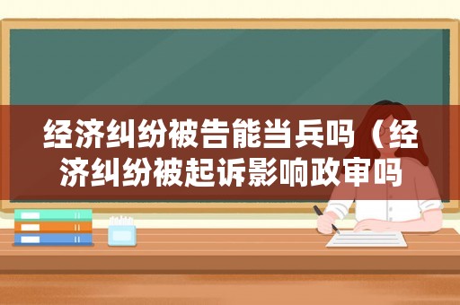 經濟糾紛被告能當兵嗎（經濟糾紛被起訴影響政審嗎）