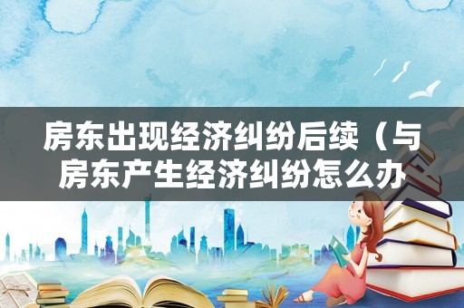房東出現經濟糾紛后續（與房東產生經濟糾紛怎么辦）