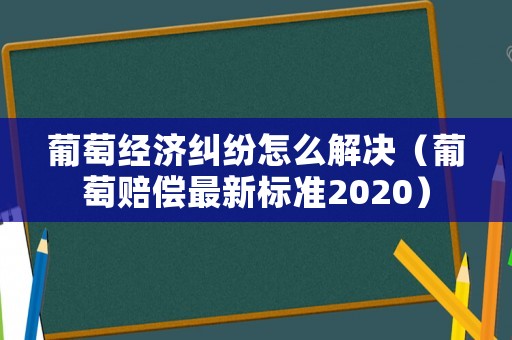 葡萄經濟糾紛怎么解決（葡萄賠償最新標準2020）