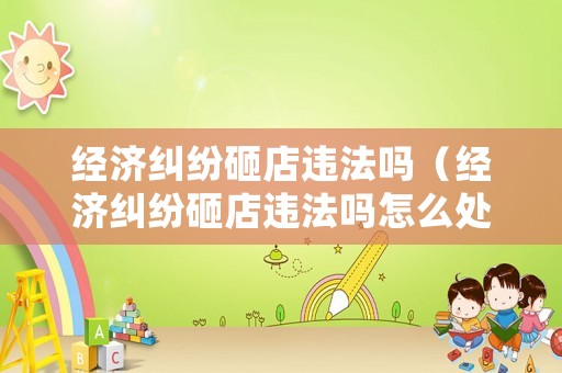 經濟糾紛砸店違法嗎（經濟糾紛砸店違法嗎怎么處理）